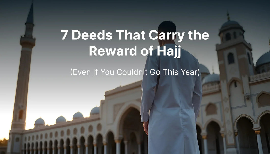 7 Deeds That Carry the Reward of Hajj (Even If You Couldn't Go This Year)